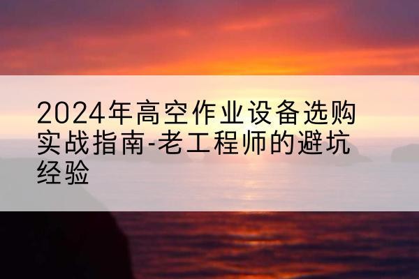 肃北高空作业升降机厂家推荐-2024年高空作业设备选购实战指南-老工程师的避坑经验
