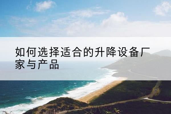 肃北电动升降平台厂家-如何选择适合的升降设备厂家与产品