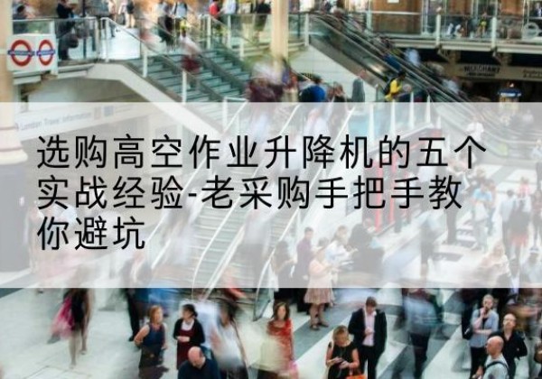 肃北高空作业升降机厂家-选购高空作业升降机的五个实战经验-老采购手把手教你避坑