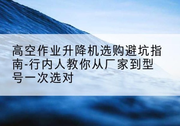 肃北升降平台厂家-高空作业升降机选购避坑指南-行内人教你从厂家到型号一次选对
