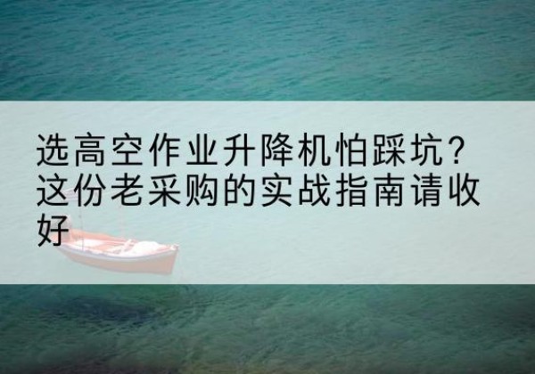 肃北高空作业升降机厂家推荐-选高空作业升降机怕踩坑？这份老采购的实战指南请收好
