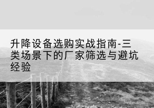 肃北移动式升降机厂家推荐-升降设备选购实战指南-三类场景下的厂家筛选与避坑经验