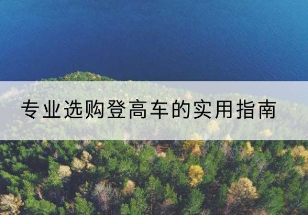 肃北电动登高车厂家推荐-专业选购登高车的实用指南