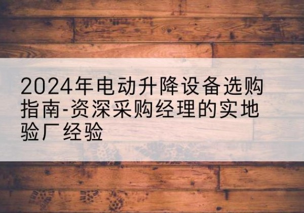 肃北电动剪叉升降平台厂家-2024年电动升降设备选购指南-资深采购经理的实地验厂经验