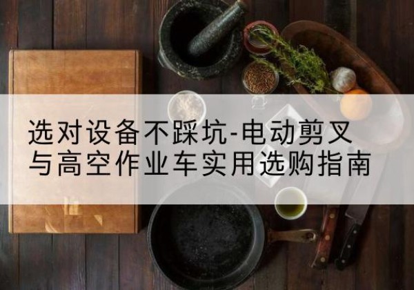 肃北电动剪叉升降平台怎么选-选对设备不踩坑-电动剪叉与高空作业车实用选购指南