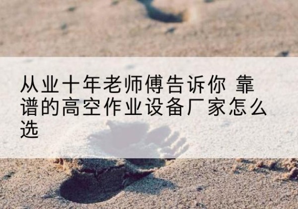 肃北高空作业升降机厂家推荐-从业十年老师傅告诉你 靠谱的高空作业设备厂家怎么选