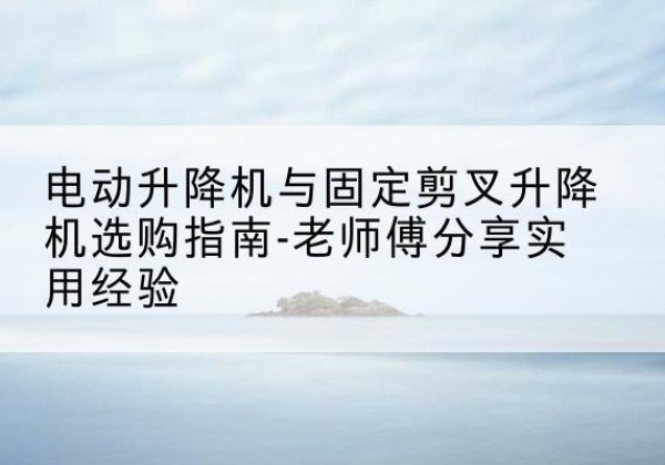 肃北电动升降机怎么选-电动升降机与固定剪叉升降机选购指南-老师傅分享实用经验