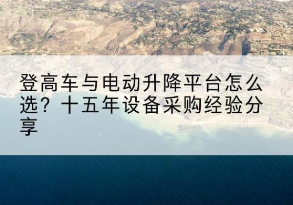 肃北登高车厂家厂家-登高车与电动升降平台怎么选？十五年设备采购经验分享