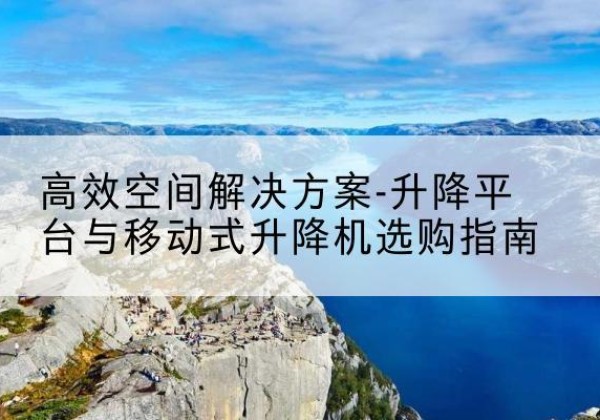 肃北升降平台厂家-*空间解决方案-升降平台与移动式升降机选购指南