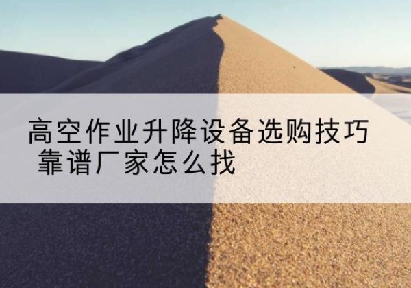 肃北电动升降平台厂家推荐-高空作业升降设备选购技巧 靠谱厂家怎么找