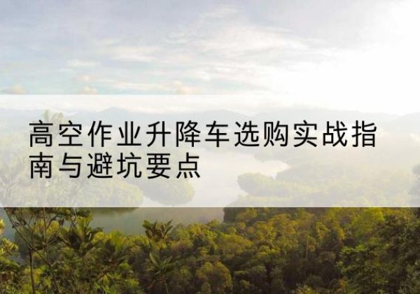 肃北升降车怎么选-高空作业升降车选购实战指南与避坑要点