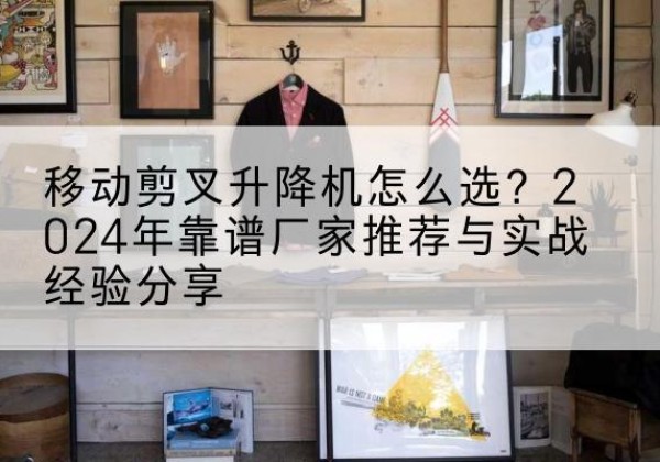 肃北升降平台厂家推荐-移动剪叉升降机怎么选？2024年靠谱厂家推荐与实战经验分享
