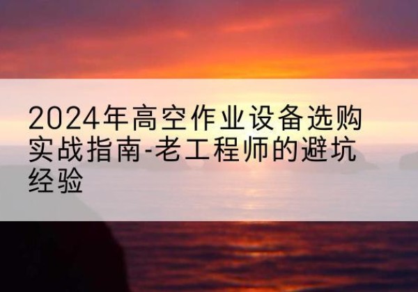 肃北高空作业升降机厂家推荐-2024年高空作业设备选购实战指南-老工程师的避坑经验