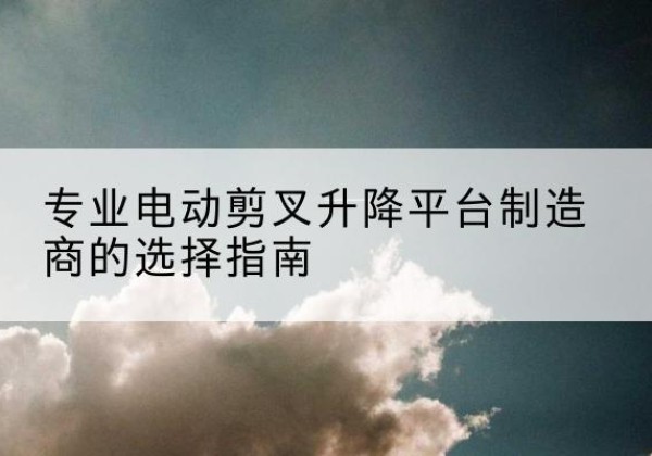 肃北电动剪叉升降平台厂家-专业电动剪叉升降平台制造商的选择指南