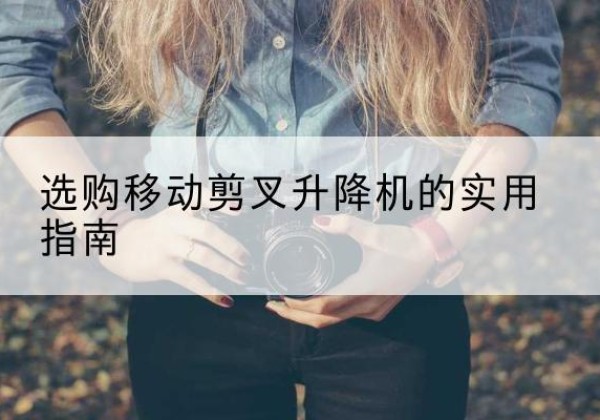 肃北移动剪叉升降机怎么选-选购移动剪叉升降机的实用指南