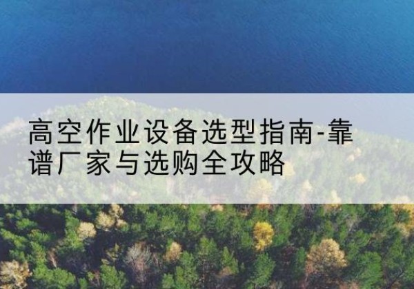 肃北升降车厂家-高空作业设备选型指南-靠谱厂家与选购全攻略